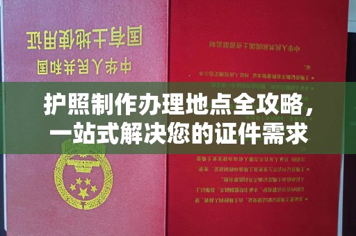 友好护照制作办理地点全攻略，一站式解决您的证件需求