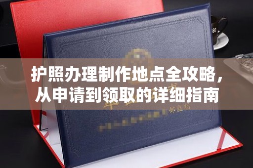 友好护照办理制作地点全攻略，从申请到领取的详细指南