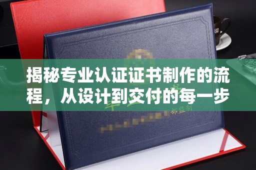 友好揭秘专业认证证书制作的流程，从设计到交付的每一步