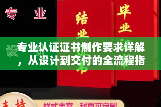 友好专业认证证书制作要求详解，从设计到交付的全流程指南