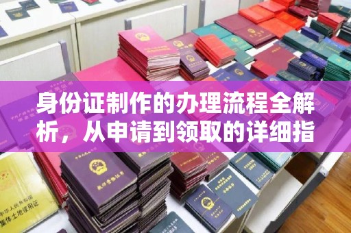 友好身份证制作的办理流程全解析，从申请到领取的详细指南
