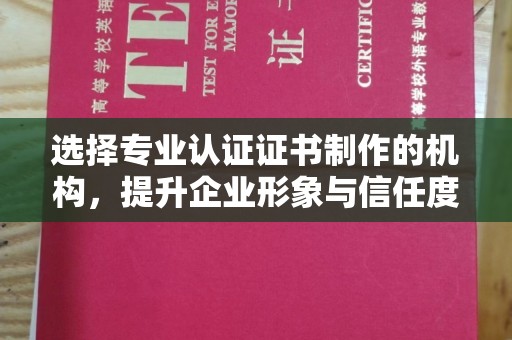 友好选择专业认证证书制作的机构，提升企业形象与信任度