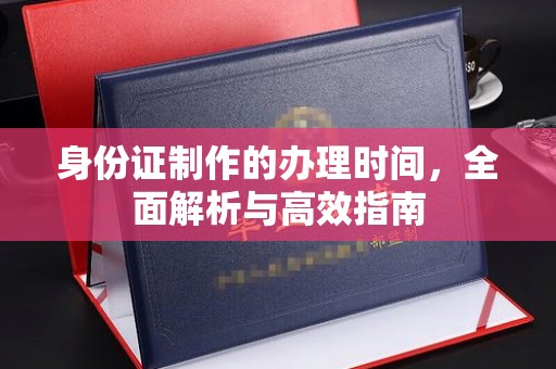 友好身份证制作的办理时间，全面解析与高效指南