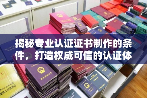 友好揭秘专业认证证书制作的条件，打造权威可信的认证体系