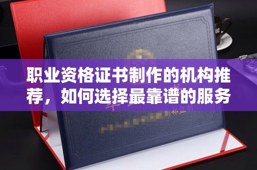 友好职业资格证书制作的机构推荐，如何选择最靠谱的服务商？