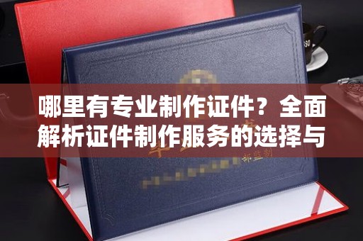友好哪里有专业制作证件？全面解析证件制作服务的选择与注意事项