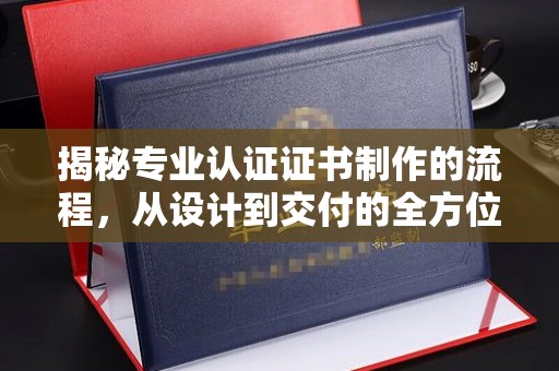 友好揭秘专业认证证书制作的流程，从设计到交付的全方位解析