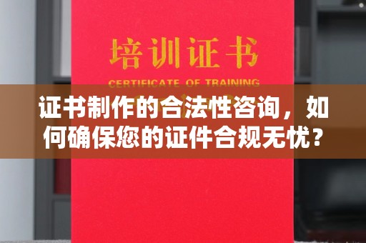 友好证书制作的合法性咨询，如何确保您的证件合规无忧？