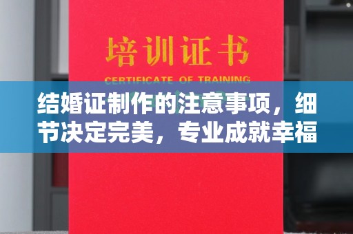 友好结婚证制作的注意事项，细节决定完美，专业成就幸福