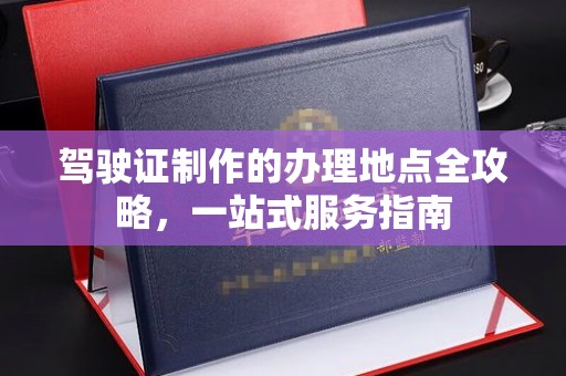 友好驾驶证制作的办理地点全攻略，一站式服务指南