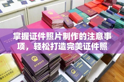 友好掌握证件照片制作的注意事项，轻松打造完美证件照