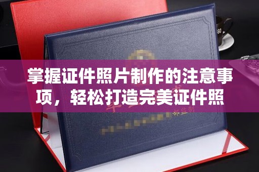 友好掌握证件照片制作的注意事项，轻松打造完美证件照