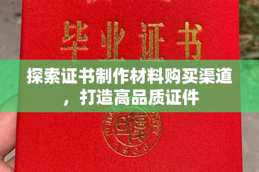 友好探索证书制作材料购买渠道，打造高品质证件