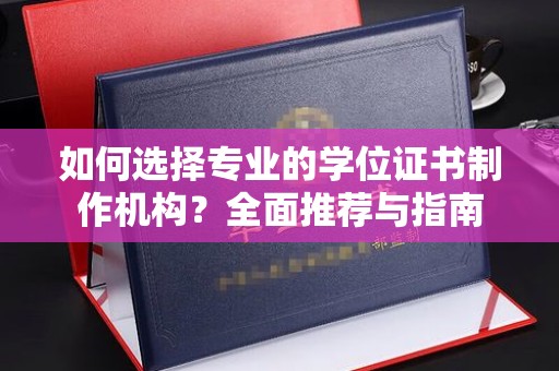 友好如何选择专业的学位证书制作机构？全面推荐与指南