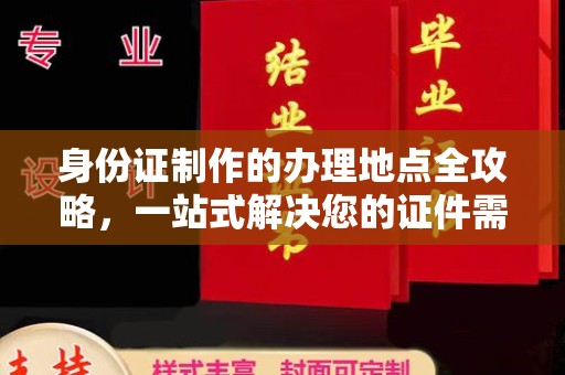 友好身份证制作的办理地点全攻略，一站式解决您的证件需求