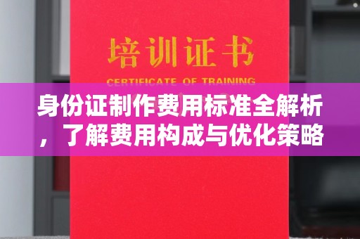 友好身份证制作费用标准全解析，了解费用构成与优化策略