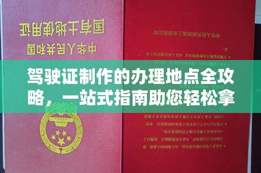 友好驾驶证制作的办理地点全攻略，一站式指南助您轻松拿证